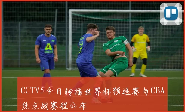 CCTV5今日转播世界杯预选赛与CBA焦点战赛程公布
