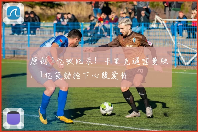 原创 1亿破纪录！卡里克逼宫曼联，1亿英镑抢下心腹爱将