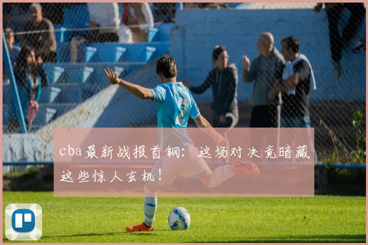 cba最新战报首钢：这场对决竟暗藏这些惊人玄机！
