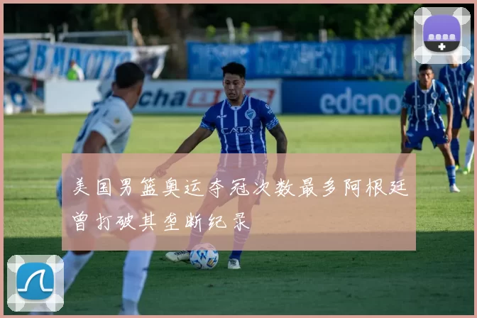 美国男篮奥运夺冠次数最多阿根廷曾打破其垄断纪录