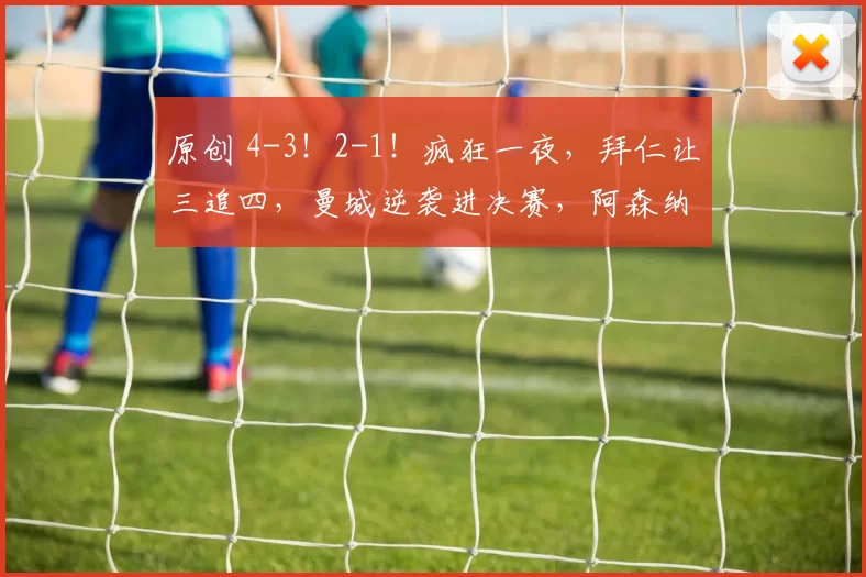 原创 4-3！2-1！疯狂一夜，拜仁让三追四，曼城逆袭进决赛，阿森纳险胜