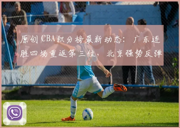 原创 CBA积分榜最新动态：广东连胜四场重返第三位，北京强势反弹升至第四
