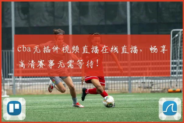cba无插件视频直播在线直播，畅享高清赛事无需等待！