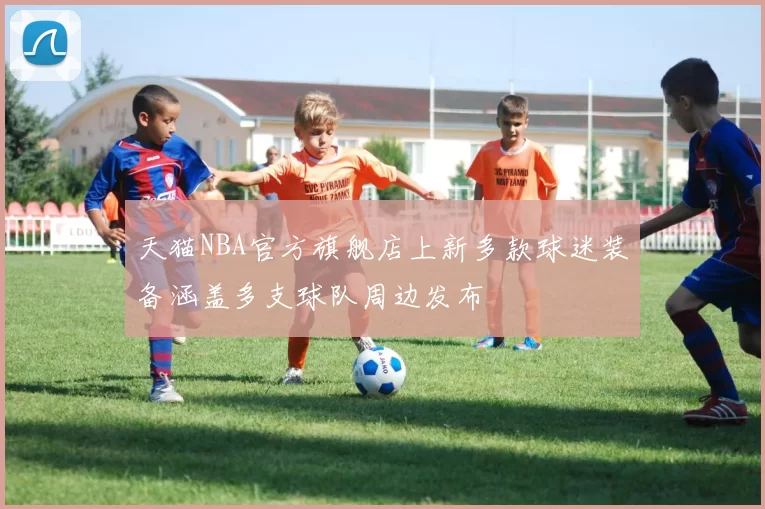 天猫NBA官方旗舰店上新多款球迷装备涵盖多支球队周边发布