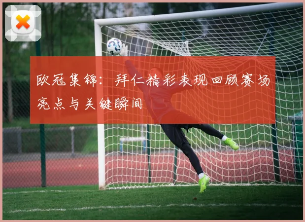 欧冠集锦:拜仁精彩表现回顾赛场亮点与关键瞬间