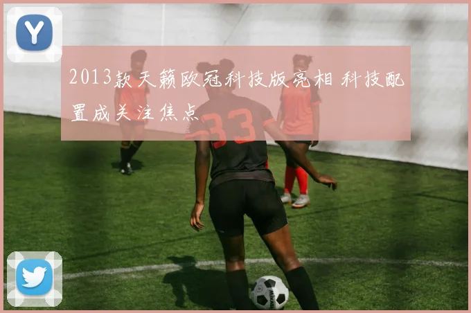 2013款天籁欧冠科技版亮相 科技配置成关注焦点
