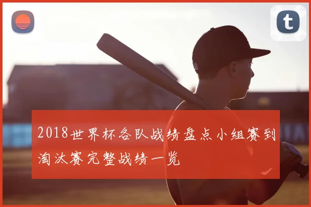 2018世界杯各队战绩盘点小组赛到淘汰赛完整战绩一览