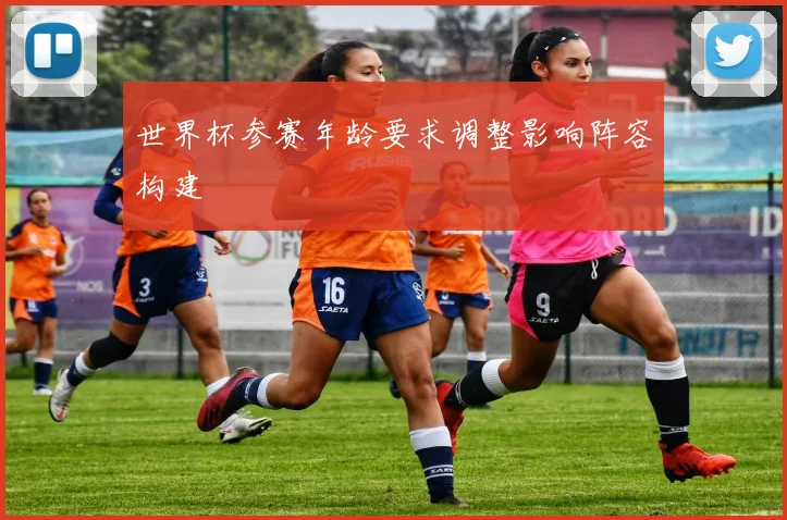 世界杯参赛年龄要求调整影响阵容构建