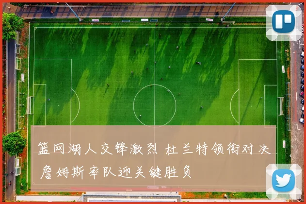 篮网湖人交锋激烈 杜兰特领衔对决 詹姆斯率队迎关键胜负