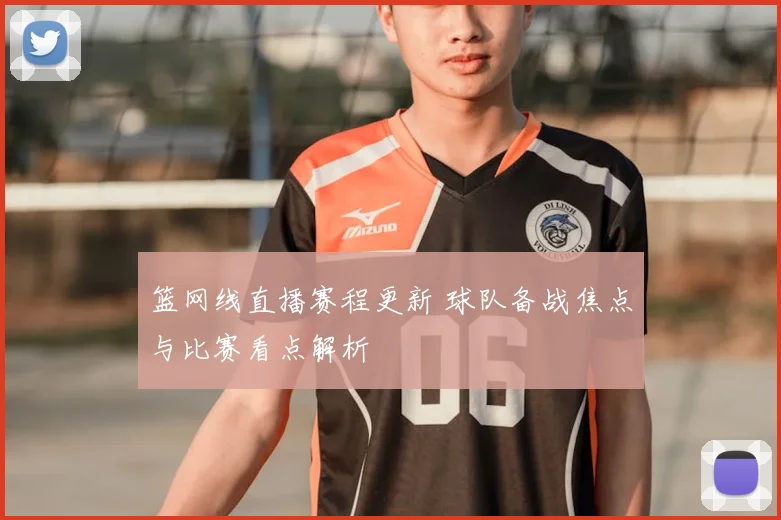 篮网线直播赛程更新 球队备战焦点与比赛看点解析