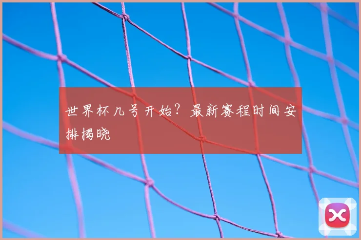 世界杯几号开始？最新赛程时间安排揭晓