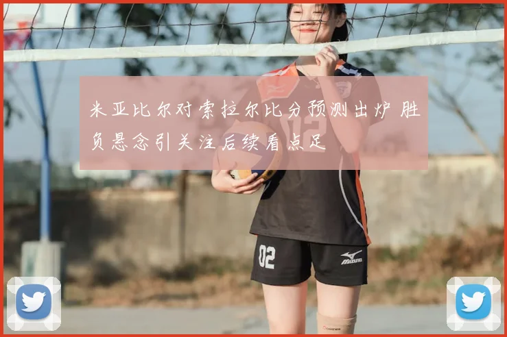 米亚比尔对索拉尔比分预测出炉 胜负悬念引关注后续看点足