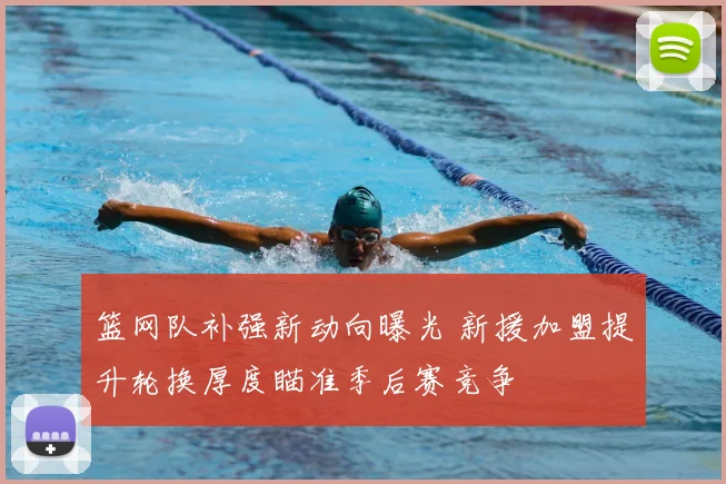 篮网队补强新动向曝光 新援加盟提升轮换厚度瞄准季后赛竞争