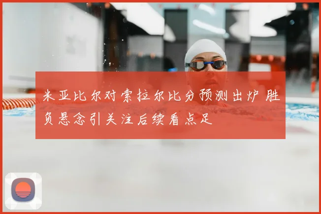 米亚比尔对索拉尔比分预测出炉 胜负悬念引关注后续看点足