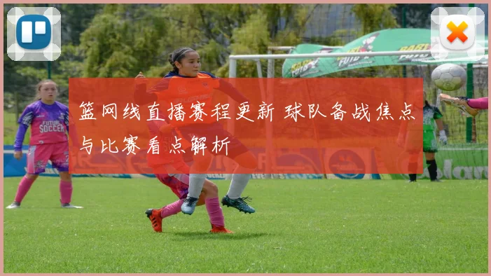 篮网线直播赛程更新 球队备战焦点与比赛看点解析