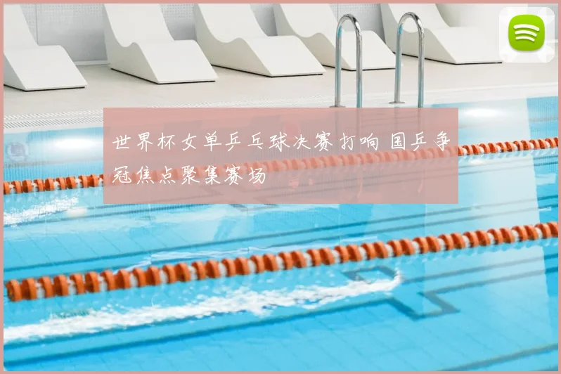 世界杯女单乒乓球决赛打响 国乒争冠焦点聚集赛场