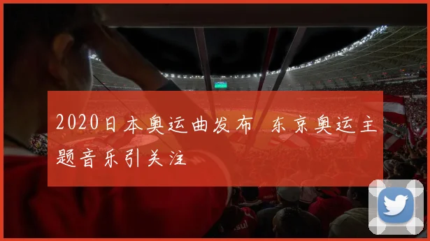2020日本奥运曲发布 东京奥运主题音乐引关注