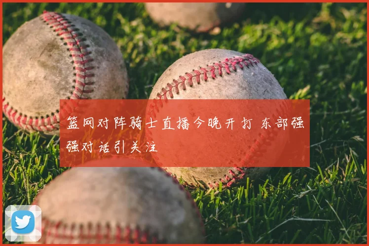 篮网对阵骑士直播今晚开打 东部强强对话引关注