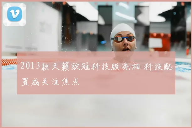 2013款天籁欧冠科技版亮相 科技配置成关注焦点