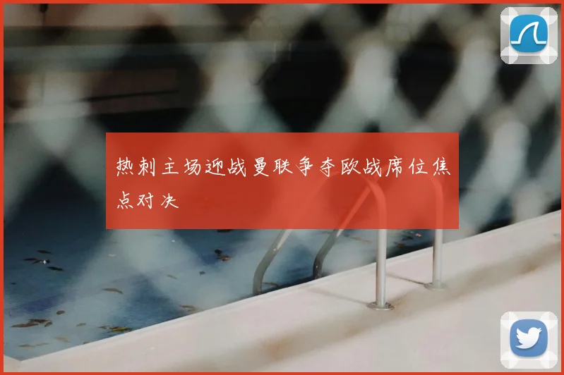 热刺主场迎战曼联争夺欧战席位焦点对决