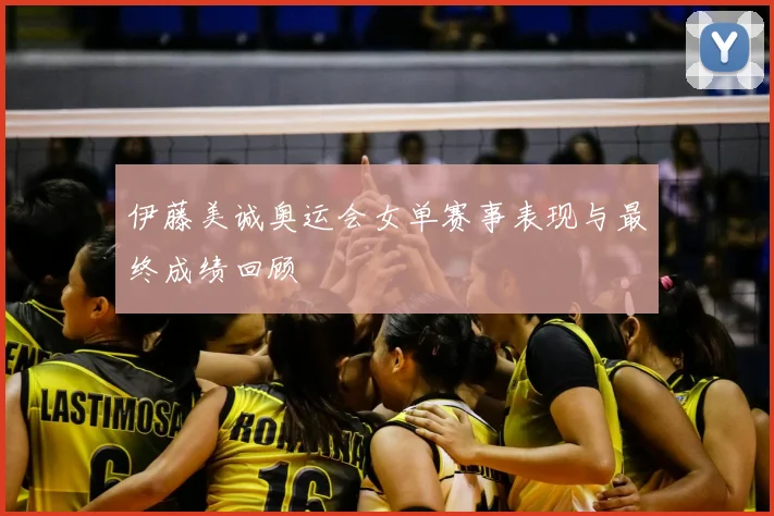 伊藤美诚奥运会女单赛事表现与最终成绩回顾